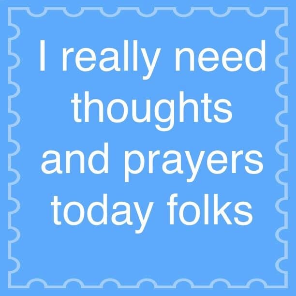 I really need thoughts and prayers today folks