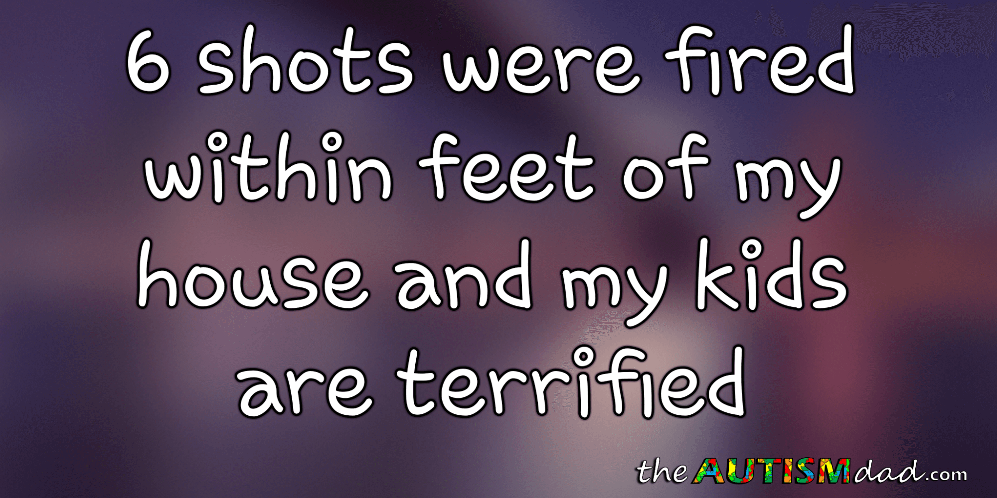 6 shots were fired within feet of my house and my kids are terrified