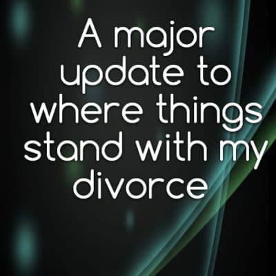 A major update to where things stand with my divorce