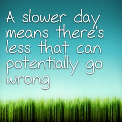 A slower day means there's less that can potentially go wrong