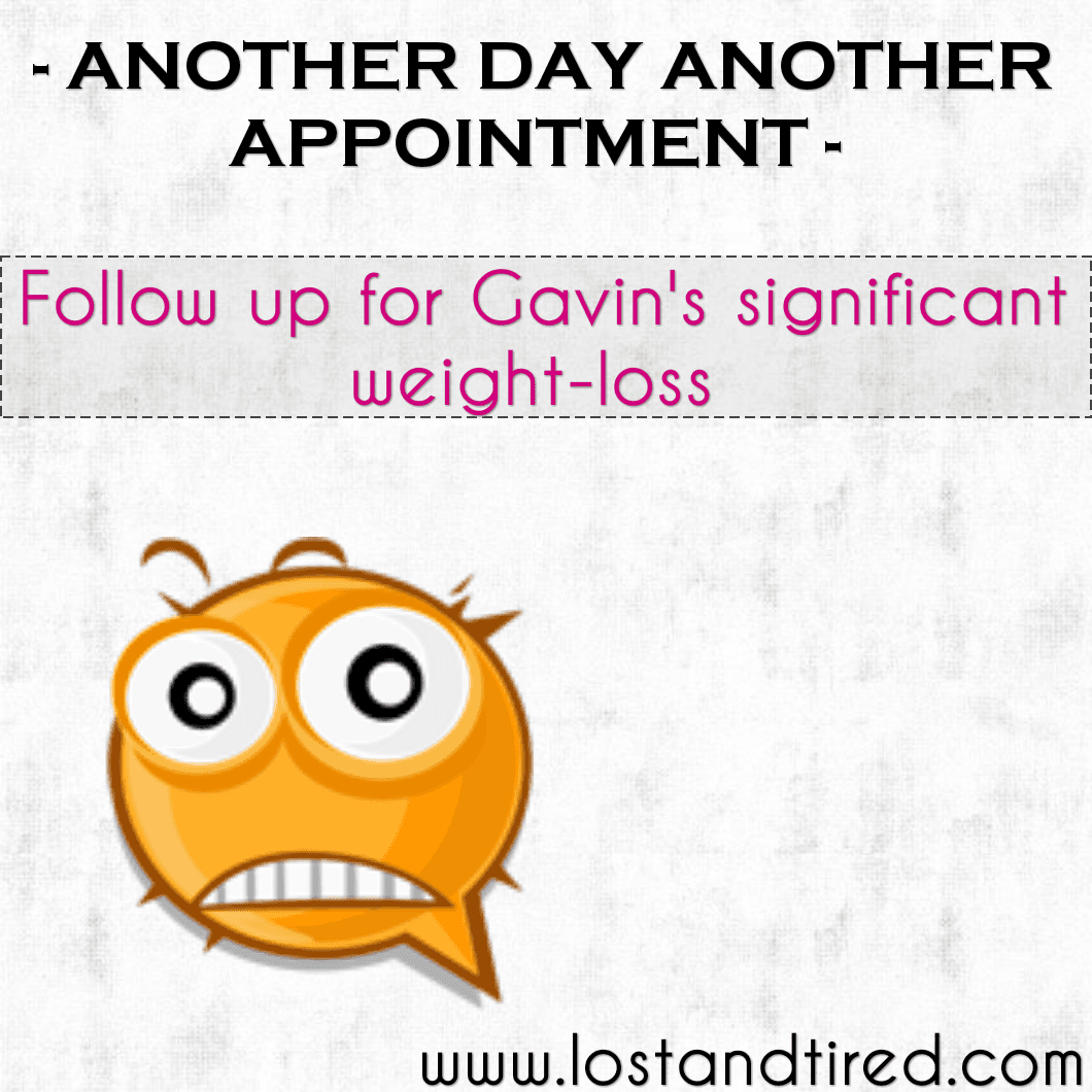ANOTHER DAY ANOTHER APPOINTMENT - Follow up for Gavin's significant weight-loss