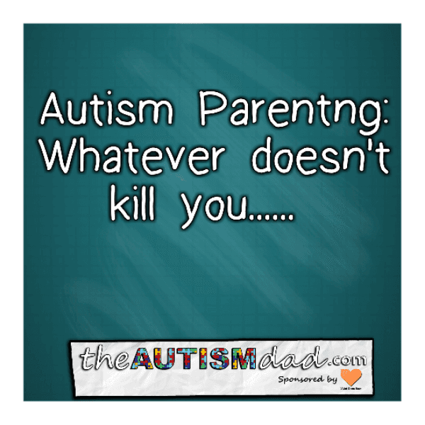 #Autism Parenting: Whatever doesn't kill you.....