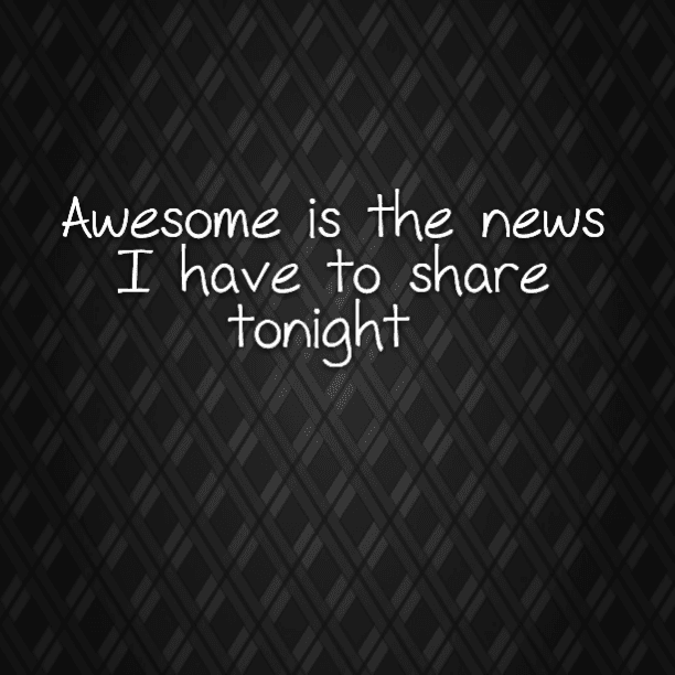 Awesome is the news I have to share tonight