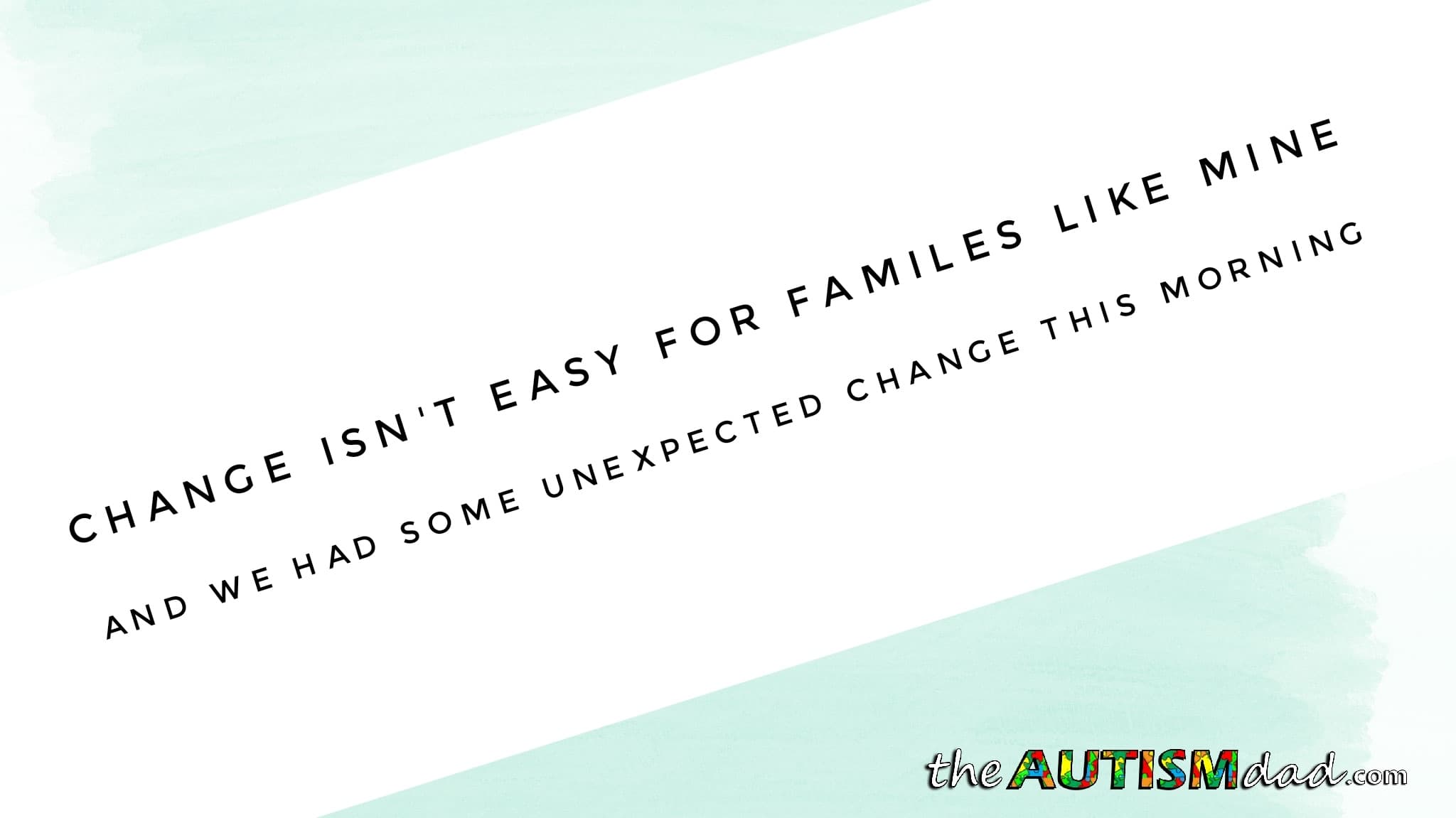 Change isn't easy for familes like mine and we had some unexpected change this morning