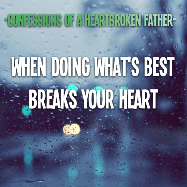 Confessions of a Heartbroken Father: When doing what's best breaks your heart