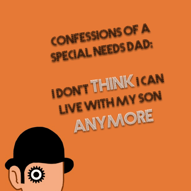 Confessions of a Special Needs Dad: I don't think I can live with my son anymore