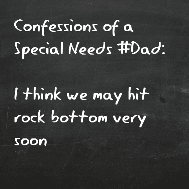 Confessions of a Special Needs #Dad: I think we may hit rock bottom very soon
