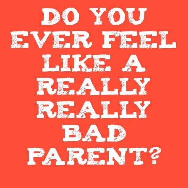 Do you ever feel like a really really bad parent?