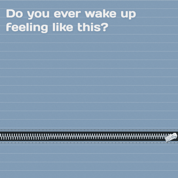 Do you ever wake up feeling like this?