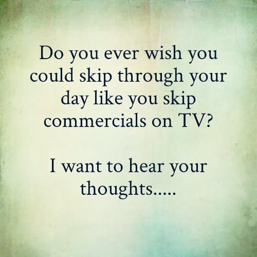 Do you ever wish you could skip through your day like you skip commercials on TV?