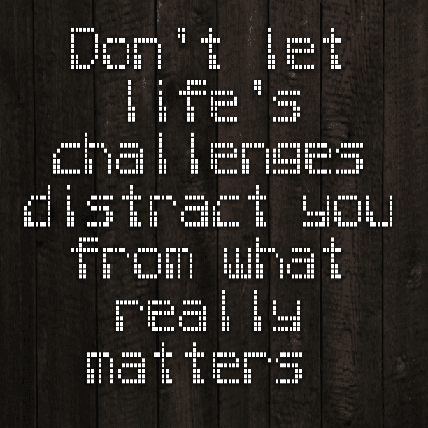 Don't let life's challenges distract you from what really matters