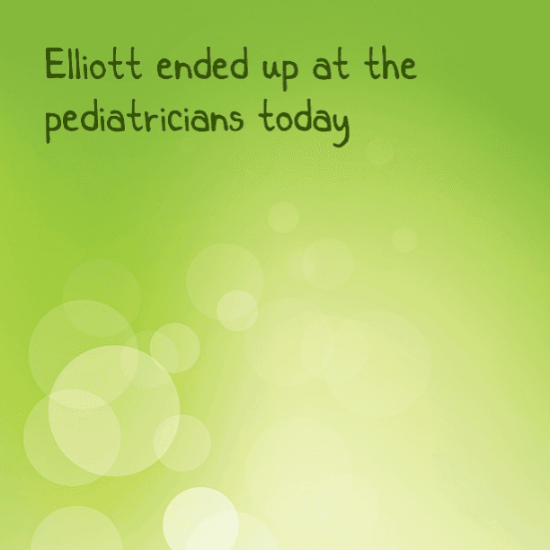 Elliott ended up at the pediatricians today