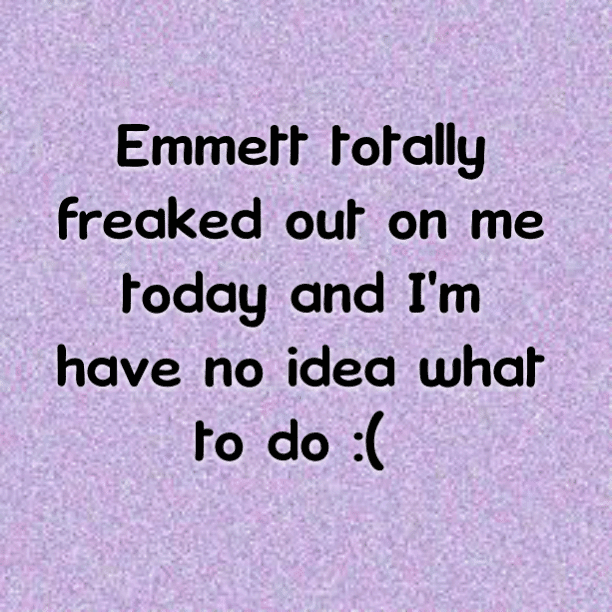 Emmett totally freaked out on me today and I'm have no idea what to do :(