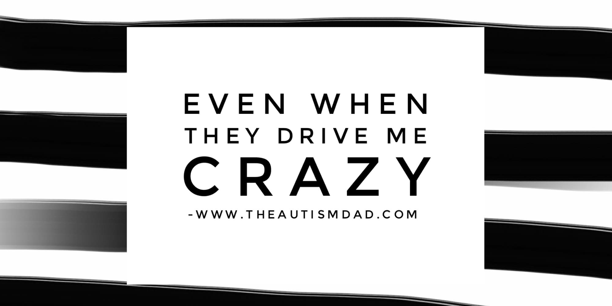 Even when they drive me crazy