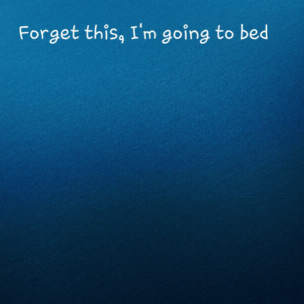 Forget this, I'm going to bed