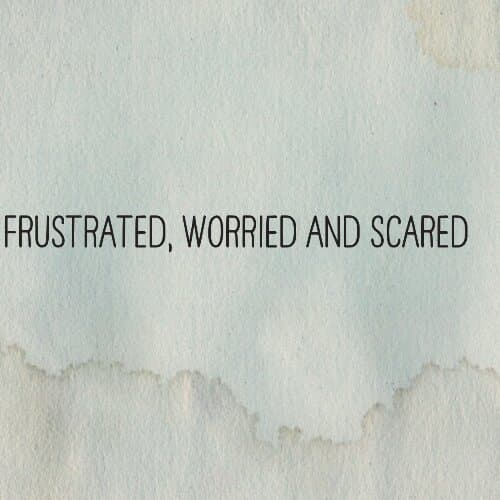 Frustrated, Worried and Scared