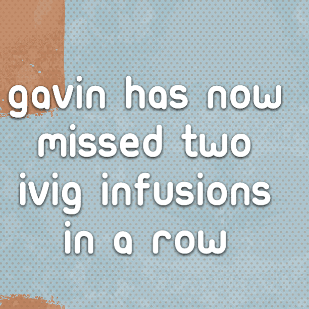Gavin has now missed two IVIG Infusions in a row
