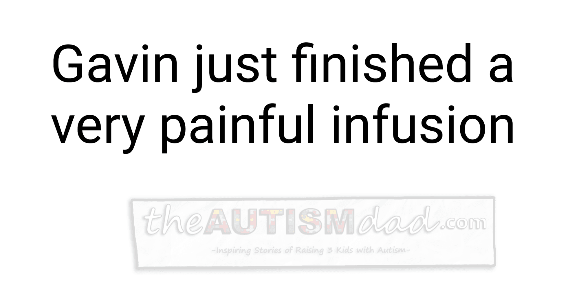 Gavin just finished a very painful infusion