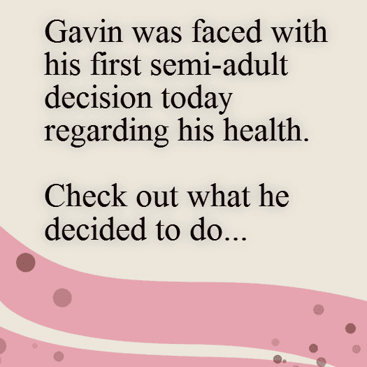 Gavin made his 1st semi-adult decision about his health today