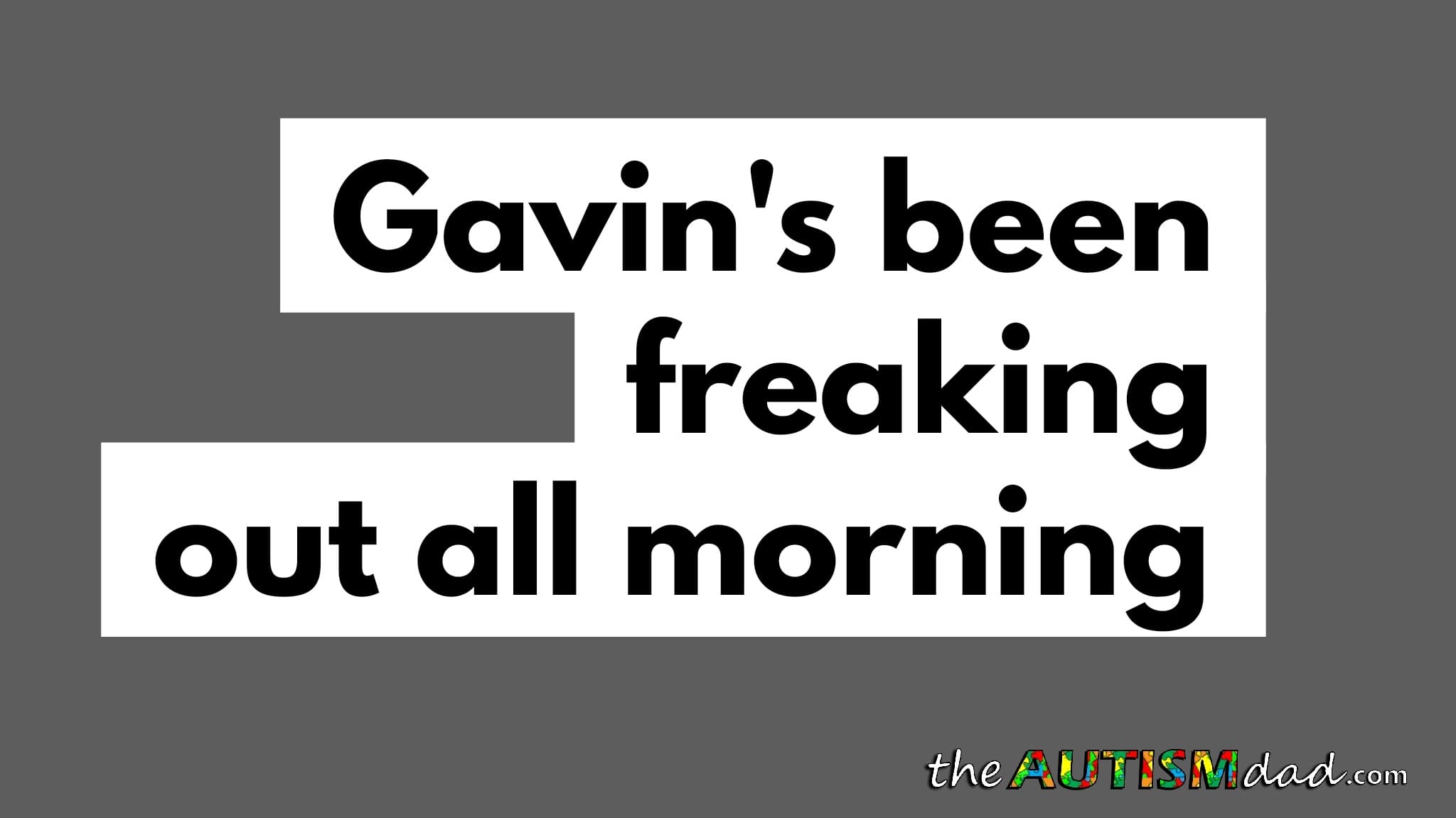 Gavin's been freaking out all morning