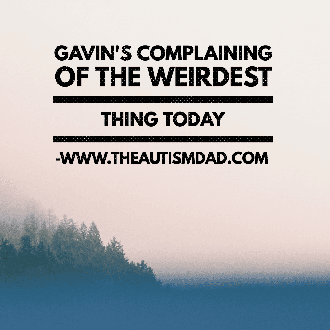 Gavin's complaining of the weirdest thing today