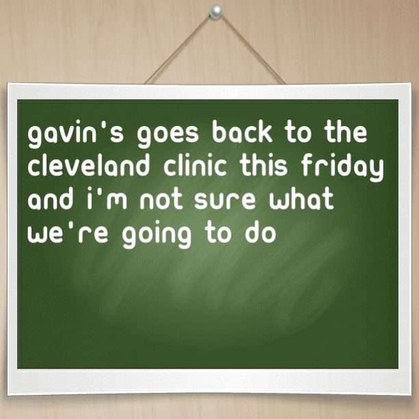 Gavin's goes back to the Cleveland Clinic this Friday and I'm not sure what we're going to do