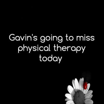 Gavin's going to miss physical therapy today