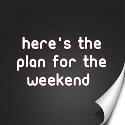 Here's the plan for the weekend