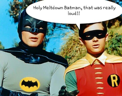 Holy Meltdown Batman, that was really loud