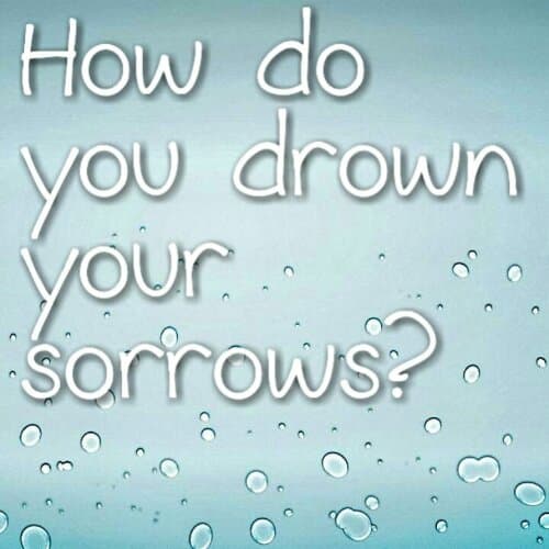 How do you drown your sorrows?