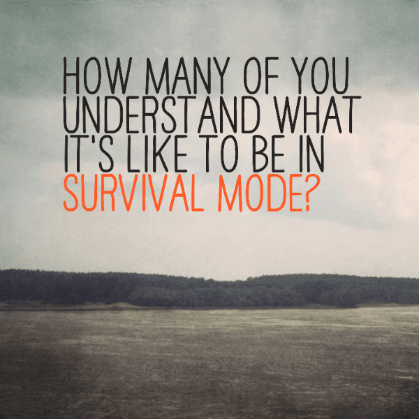 How many of you understand what it's like to be in survival mode?