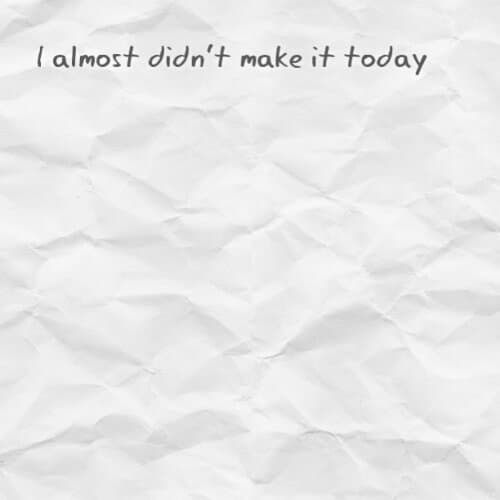 I almost didn't make it today