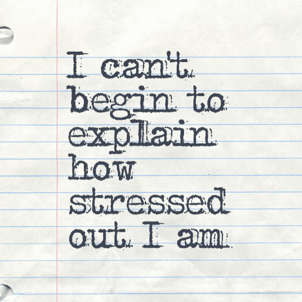 I can't begin to explain how stressed out I am