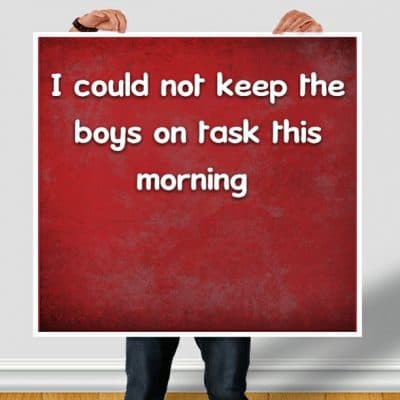 I could not keep the boys on task this morning