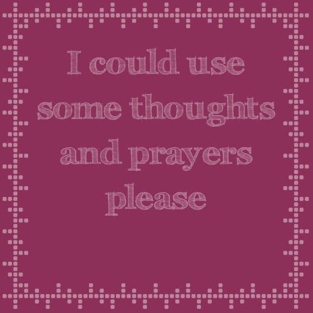 I could use some thoughts and prayers please