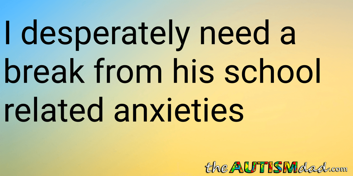 I desperately need a break from his school related anxieties