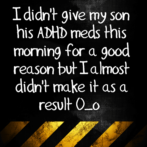 I didn't give my son his ADHD meds this morning for a good reason but I almost didn't make it as a result O_o