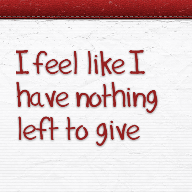 I feel like I have nothing left to give