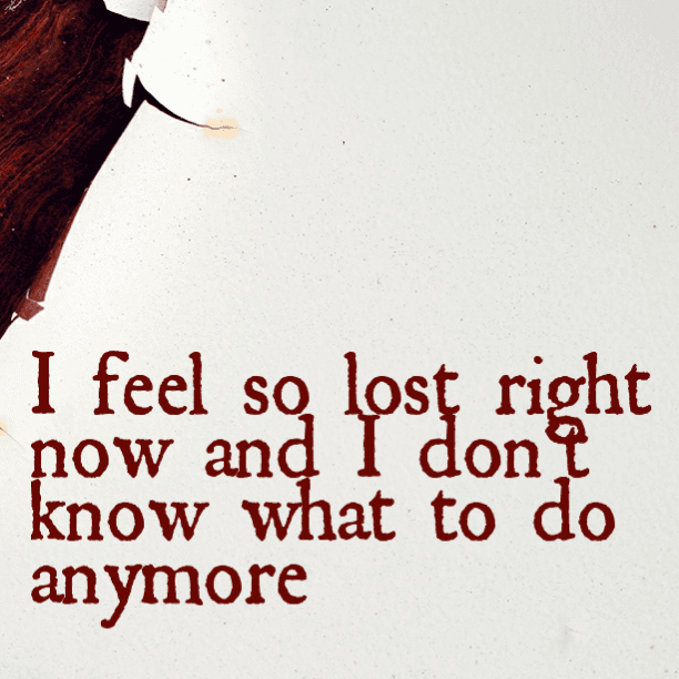 I feel so lost right now and I don't know what to do anymore