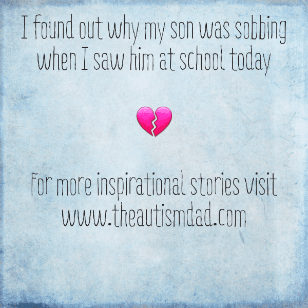 I found out why my son was sobbing when I saw him at school today