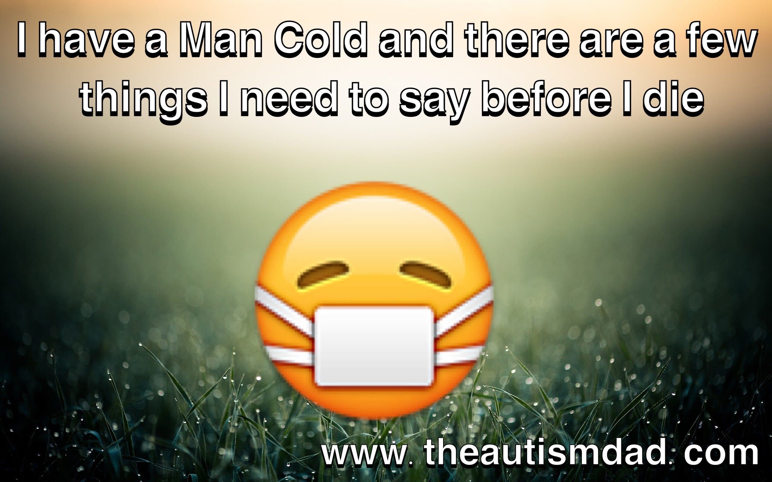 I have a Man Cold and there are a few things I need to say before I die