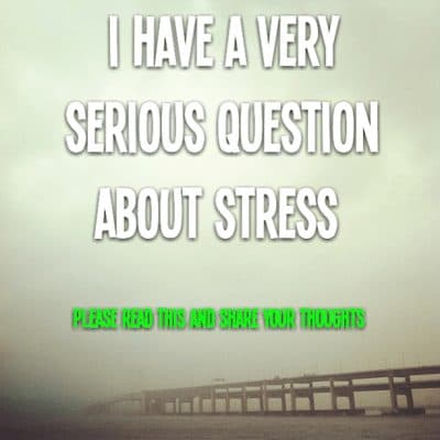 I have a very serious question about stress