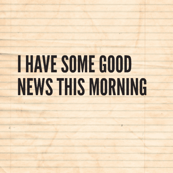 I have some good news this morning