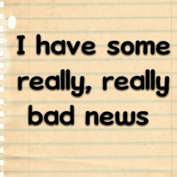 I have some really, really bad news