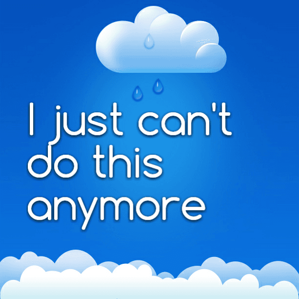 I just can't do this anymore