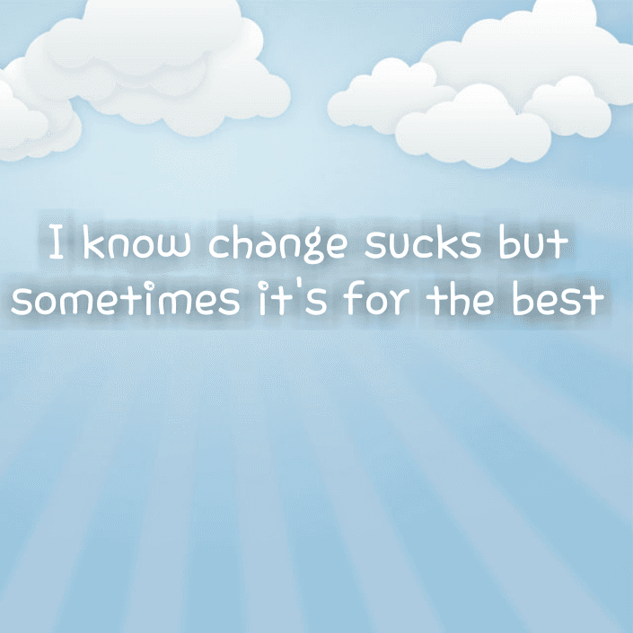 I know change sucks but sometimes it's for the best