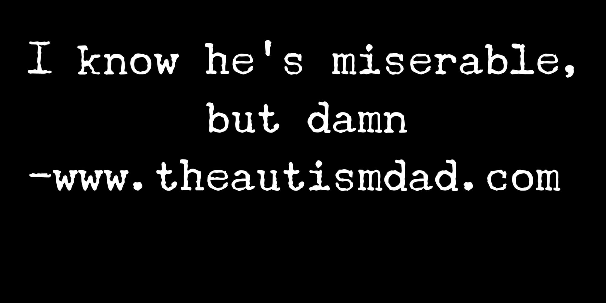 I know he's miserable, but damn