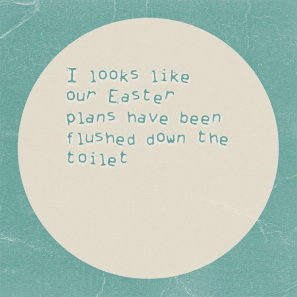 I looks like our Easter plans have been flushed down the toilet
