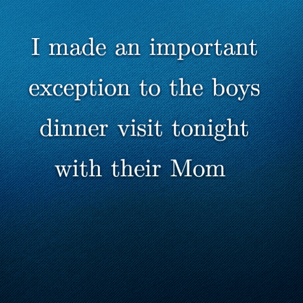 I made an important exception to the boys dinner visit tonight with their Mom