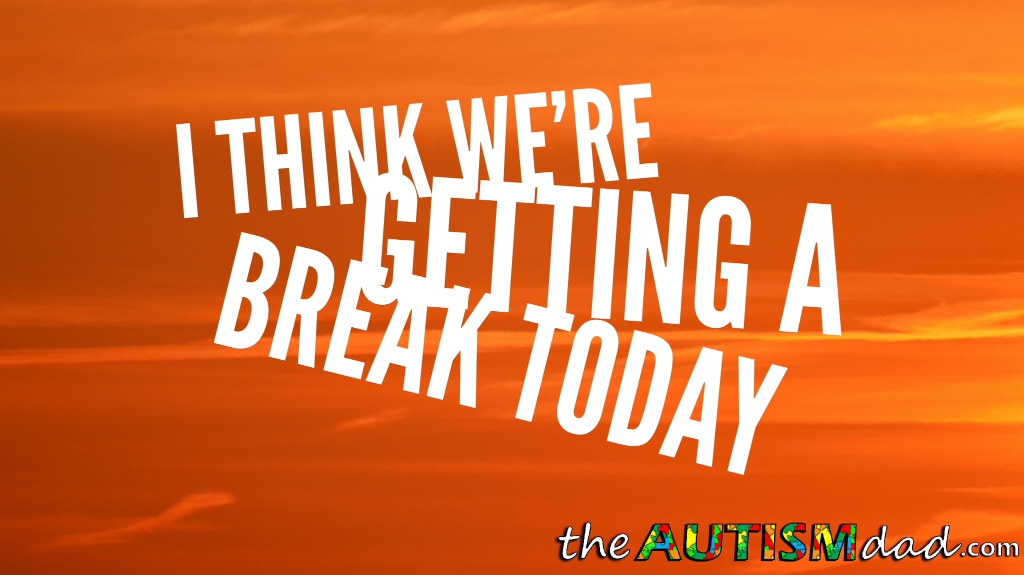 I think we're getting a break today